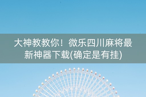 大神教教你！微乐四川麻将最新神器下载(确定是有挂)