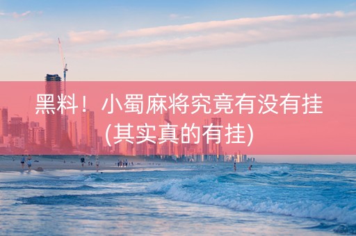 黑料！小蜀麻将究竟有没有挂(其实真的有挂)