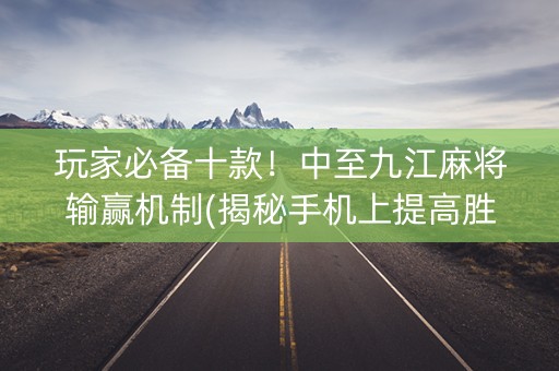 玩家必备十款！中至九江麻将输赢机制(揭秘手机上提高胜率)