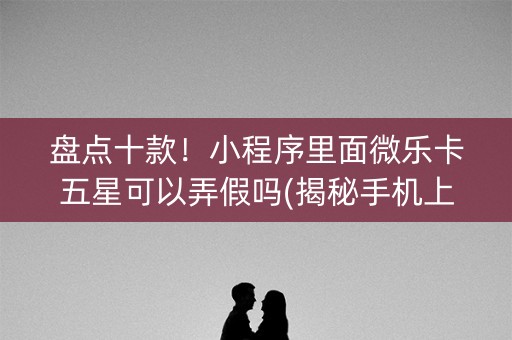 盘点十款！小程序里面微乐卡五星可以弄假吗(揭秘手机上赢牌的技巧)