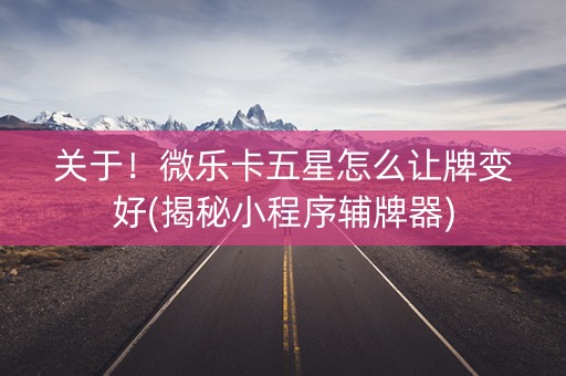 关于！微乐卡五星怎么让牌变好(揭秘小程序辅牌器)