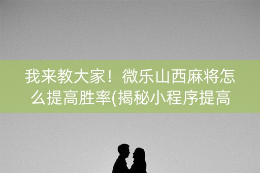 我来教大家！微乐山西麻将怎么提高胜率(揭秘小程序提高胜率)