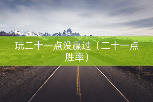 玩二十一点没赢过（二十一点胜率）
