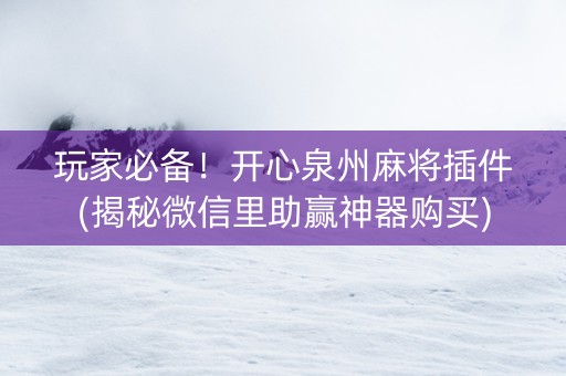 玩家必备！开心泉州麻将插件(揭秘微信里助赢神器购买)