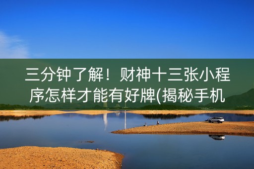 三分钟了解！财神十三张小程序怎样才能有好牌(揭秘手机上赢牌的技巧)