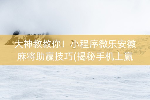 大神教教你！小程序微乐安徽麻将助赢技巧(揭秘手机上赢牌的技巧)