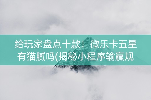 给玩家盘点十款！微乐卡五星有猫腻吗(揭秘小程序输赢规律)
