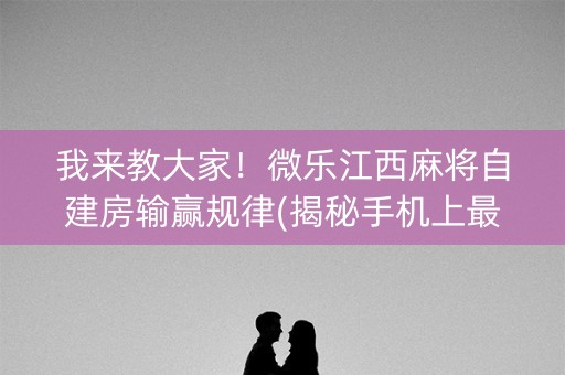 我来教大家！微乐江西麻将自建房输赢规律(揭秘手机上最新神器下载)