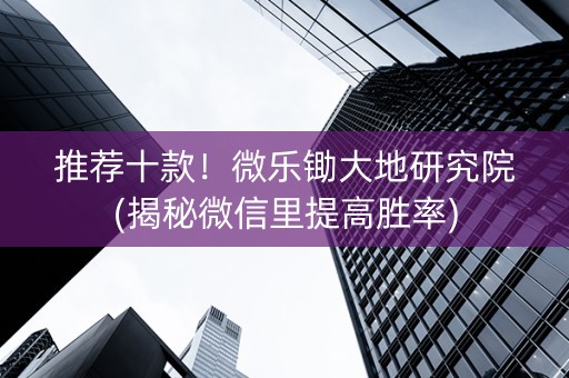 推荐十款！微乐锄大地研究院(揭秘微信里提高胜率)