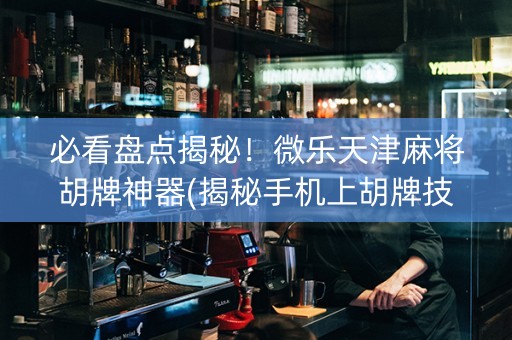 必看盘点揭秘！微乐天津麻将胡牌神器(揭秘手机上胡牌技巧)