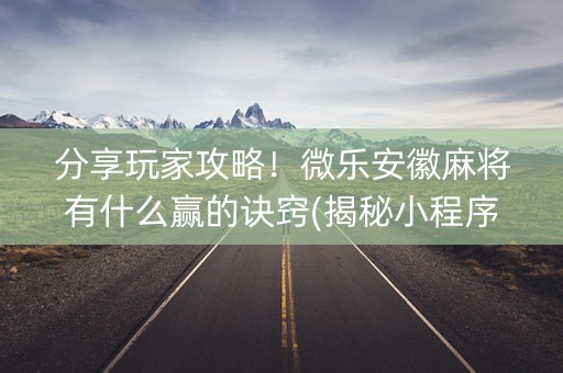 分享玩家攻略！微乐安徽麻将有什么赢的诀窍(揭秘小程序规律攻略)