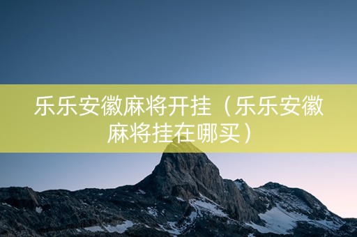 乐乐安徽麻将开挂（乐乐安徽麻将挂在哪买）