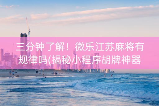 三分钟了解！微乐江苏麻将有规律吗(揭秘小程序胡牌神器)