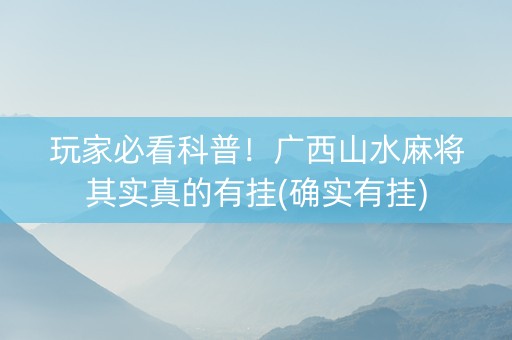 玩家必看科普！广西山水麻将其实真的有挂(确实有挂)