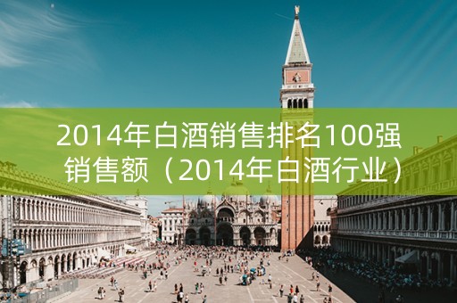 2014年白酒销售排名100强 销售额（2014年白酒行业）