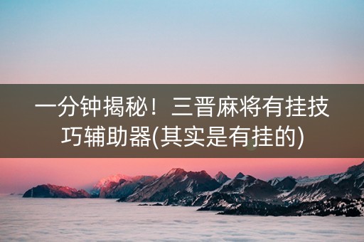 一分钟揭秘！三晋麻将有挂技巧辅助器(其实是有挂的)