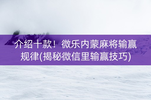 介绍十款！微乐内蒙麻将输赢规律(揭秘微信里输赢技巧)