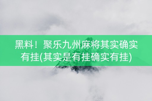 黑料！聚乐九州麻将其实确实有挂(其实是有挂确实有挂)