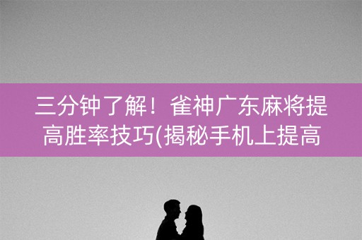 三分钟了解！雀神广东麻将提高胜率技巧(揭秘手机上提高赢的概率)