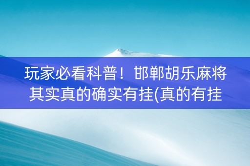 玩家必看科普！邯郸胡乐麻将其实真的确实有挂(真的有挂确实有挂)