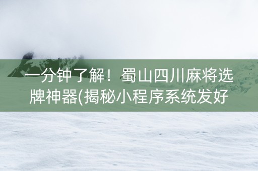 一分钟了解！蜀山四川麻将选牌神器(揭秘小程序系统发好牌)