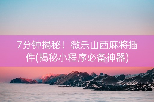 7分钟揭秘！微乐山西麻将插件(揭秘小程序必备神器)