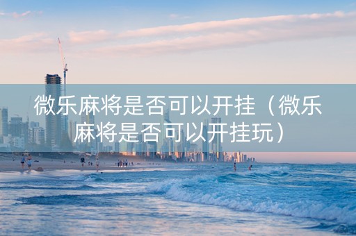 微乐麻将是否可以开挂（微乐麻将是否可以开挂玩）