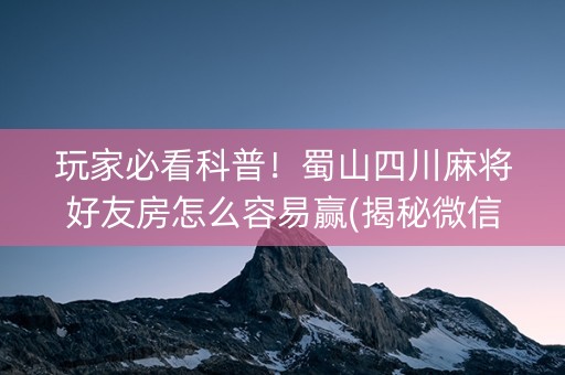 玩家必看科普！蜀山四川麻将好友房怎么容易赢(揭秘微信里插件购买)