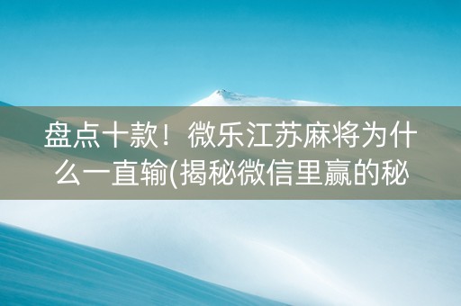 盘点十款！微乐江苏麻将为什么一直输(揭秘微信里赢的秘诀)