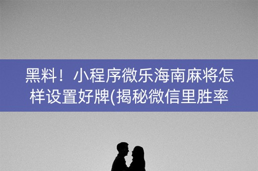 黑料！小程序微乐海南麻将怎样设置好牌(揭秘微信里胜率到哪调)