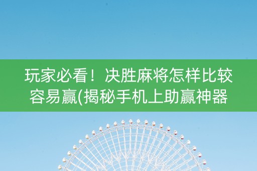 玩家必看！决胜麻将怎样比较容易赢(揭秘手机上助赢神器购买)