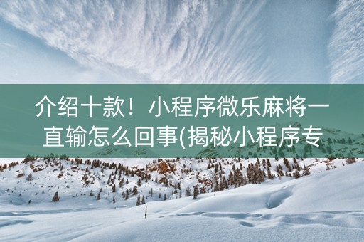 介绍十款！小程序微乐麻将一直输怎么回事(揭秘小程序专用神器下载)