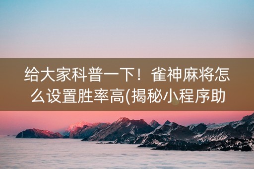 给大家科普一下！雀神麻将怎么设置胜率高(揭秘小程序助赢神器)