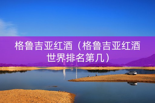 格鲁吉亚红酒（格鲁吉亚红酒世界排名第几）