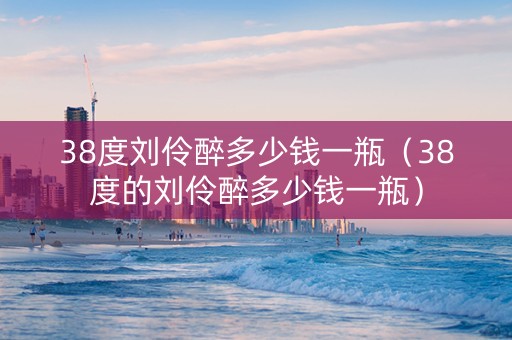 38度刘伶醉多少钱一瓶（38度的刘伶醉多少钱一瓶）