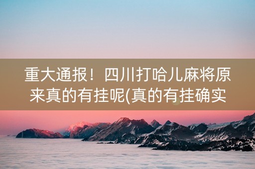 重大通报！四川打哈儿麻将原来真的有挂呢(真的有挂确实有挂)