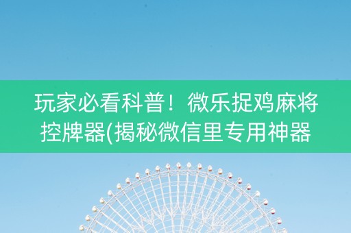 玩家必看科普！微乐捉鸡麻将控牌器(揭秘微信里专用神器下载)