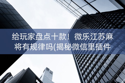 给玩家盘点十款！微乐江苏麻将有规律吗(揭秘微信里插件购买)