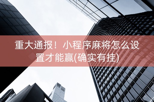 重大通报！小程序麻将怎么设置才能赢(确实有挂)