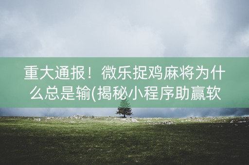 重大通报！微乐捉鸡麻将为什么总是输(揭秘小程序助赢软件)