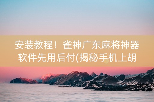 安装教程！雀神广东麻将神器软件先用后付(揭秘手机上胡牌技巧)