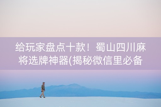 给玩家盘点十款！蜀山四川麻将选牌神器(揭秘微信里必备神器)