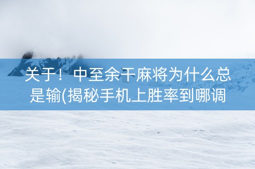 关于！中至余干麻将为什么总是输(揭秘手机上胜率到哪调)