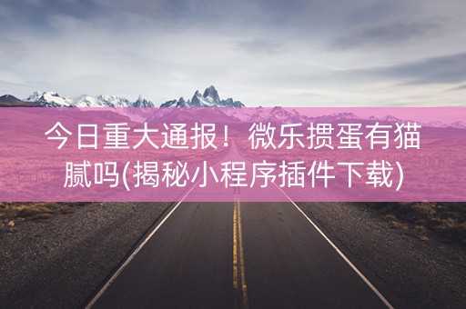 今日重大通报！微乐掼蛋有猫腻吗(揭秘小程序插件下载)