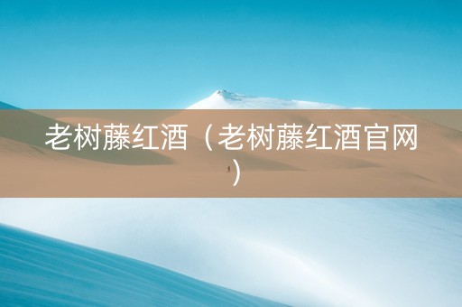 老树藤红酒（老树藤红酒官网）