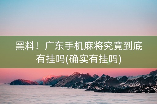 黑料！广东手机麻将究竟到底有挂吗(确实有挂吗)