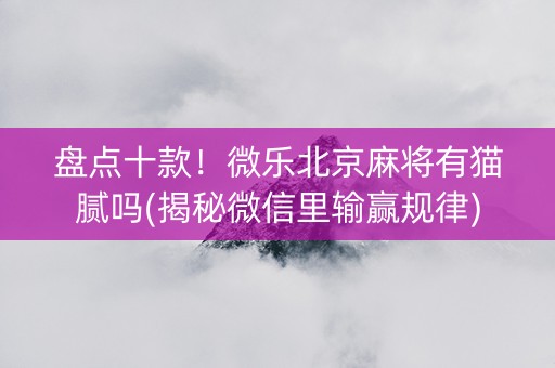 盘点十款！微乐北京麻将有猫腻吗(揭秘微信里输赢规律)