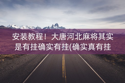 安装教程！大唐河北麻将其实是有挂确实有挂(确实真有挂)