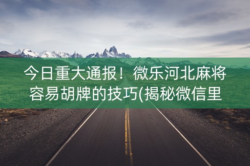 今日重大通报！微乐河北麻将容易胡牌的技巧(揭秘微信里插件购买)