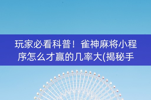 玩家必看科普！雀神麻将小程序怎么才赢的几率大(揭秘手机上赢的诀窍)